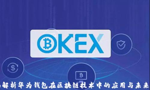 
全面解析华为钱包在区块链技术中的应用与未来展望
