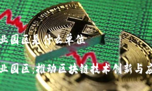 区块链产业园区是什么单位

区块链产业园区：推动区块链技术创新与应用的基地