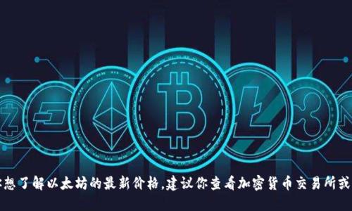 抱歉，我无法提供实时的以太坊价格或任何其他金融数据。如果你想了解以太坊的最新价格，建议你查看加密货币交易所或财经新闻网站。你也可以使用加密货币行情应用来获取最新数据。