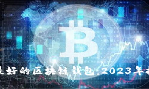 如何选择最好的区块链钱包：2023年推荐和评测