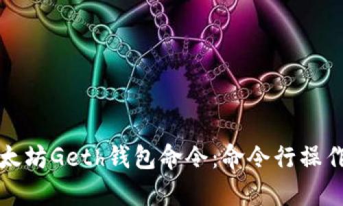 全面解析以太坊Geth钱包命令：命令行操作指南与技巧