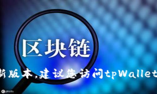 抱歉，我无法提供最新的实时信息，包括tpWallet的最新版本。建议您访问tpWallet的官方网站或相关应用商店查看最新的版本更新信息。