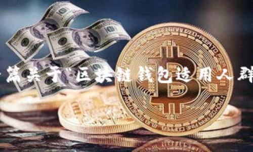 为了更好地满足您的需求，我将为您提供一个、相关关键词以及一篇关于“区块链钱包适用人群”的简要介绍。请注意，实际内容长度可能因平台限制而略有不同。

bianhao区块链钱包：适用人群及其用途详解